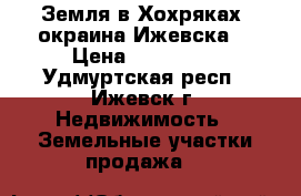 Земля в Хохряках, окраина Ижевска. › Цена ­ 650 000 - Удмуртская респ., Ижевск г. Недвижимость » Земельные участки продажа   